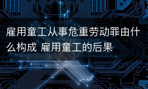 雇用童工从事危重劳动罪由什么构成 雇用童工的后果