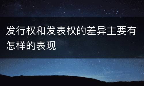 发行权和发表权的差异主要有怎样的表现