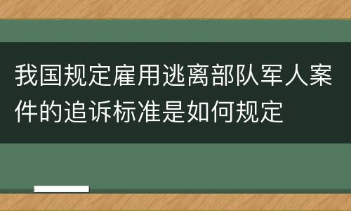 我国规定雇用逃离部队军人案件的追诉标准是如何规定