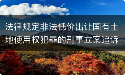 法律规定非法低价出让国有土地使用权犯罪的刑事立案追诉标准是怎样的