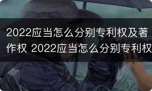 2022应当怎么分别专利权及著作权 2022应当怎么分别专利权及著作权的种类