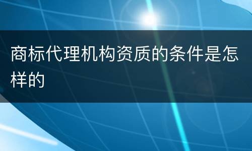 商标代理机构资质的条件是怎样的