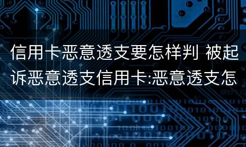 信用卡恶意透支要怎样判 被起诉恶意透支信用卡:恶意透支怎么判定