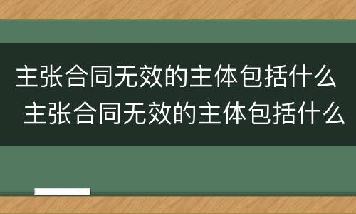 主张合同无效的主体包括什么 主张合同无效的主体包括什么权利