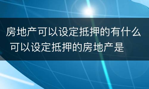 房地产可以设定抵押的有什么 可以设定抵押的房地产是