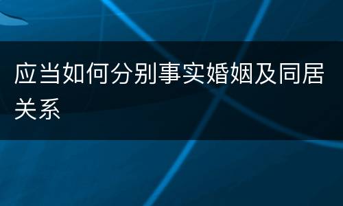 应当如何分别事实婚姻及同居关系