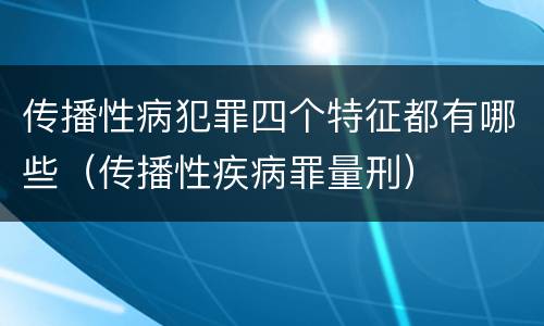 传播性病犯罪四个特征都有哪些（传播性疾病罪量刑）