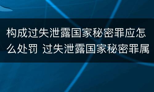 构成过失泄露国家秘密罪应怎么处罚 过失泄露国家秘密罪属于哪一类犯罪