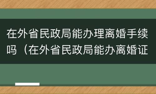 在外省民政局能办理离婚手续吗（在外省民政局能办离婚证吗）