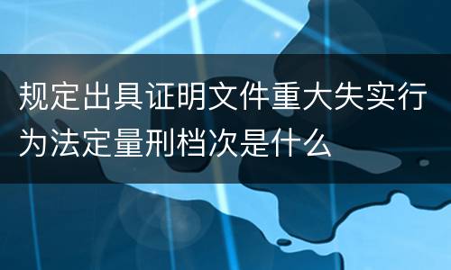 规定出具证明文件重大失实行为法定量刑档次是什么