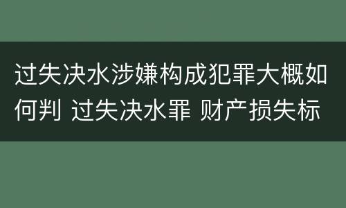 过失决水涉嫌构成犯罪大概如何判 过失决水罪 财产损失标准