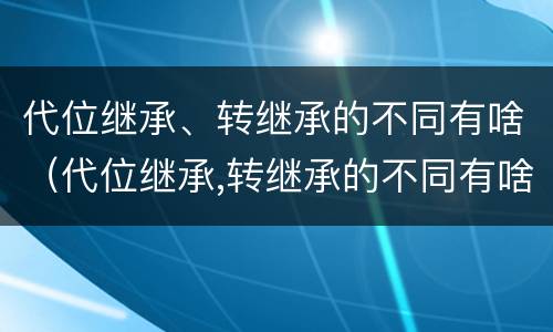 代位继承、转继承的不同有啥（代位继承,转继承的不同有啥影响）