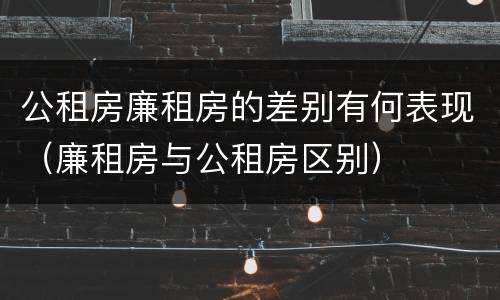 公租房廉租房的差别有何表现（廉租房与公租房区别）