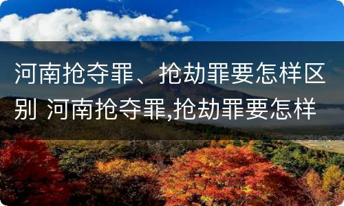 河南抢夺罪、抢劫罪要怎样区别 河南抢夺罪,抢劫罪要怎样区别判刑