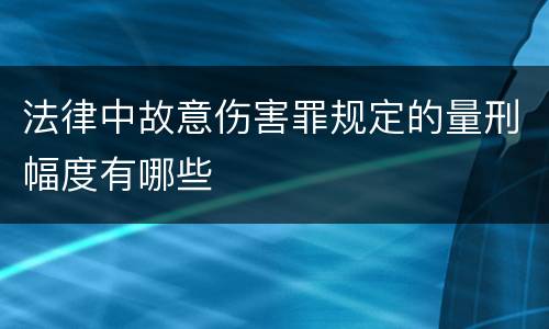 法律中故意伤害罪规定的量刑幅度有哪些