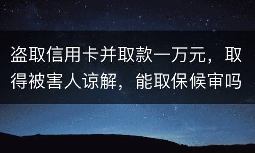 盗取信用卡并取款一万元，取得被害人谅解，能取保候审吗