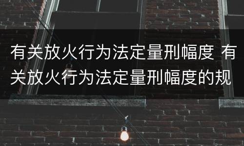 有关放火行为法定量刑幅度 有关放火行为法定量刑幅度的规定