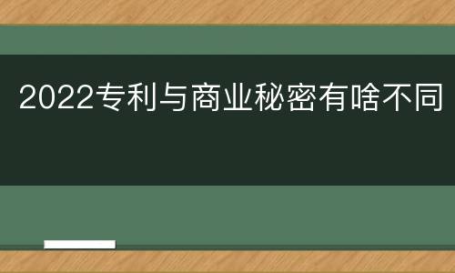 2022专利与商业秘密有啥不同