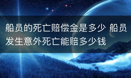 船员的死亡赔偿金是多少 船员发生意外死亡能赔多少钱