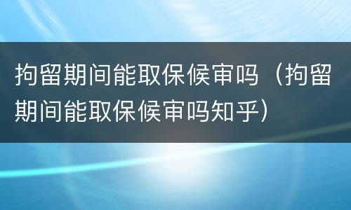 拘留期间能取保候审吗（拘留期间能取保候审吗知乎）