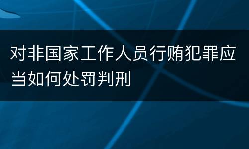 对非国家工作人员行贿犯罪应当如何处罚判刑