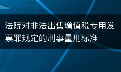 法院对非法出售增值税专用发票罪规定的刑事量刑标准