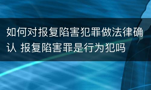 如何对报复陷害犯罪做法律确认 报复陷害罪是行为犯吗