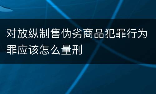 对放纵制售伪劣商品犯罪行为罪应该怎么量刑