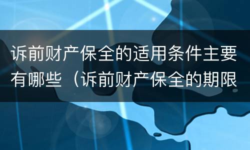 诉前财产保全的适用条件主要有哪些（诉前财产保全的期限是多久）