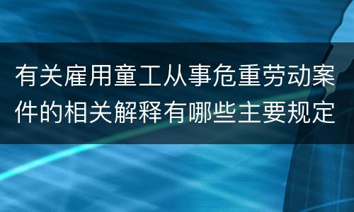 有关雇用童工从事危重劳动案件的相关解释有哪些主要规定