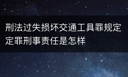 刑法过失损坏交通工具罪规定定罪刑事责任是怎样