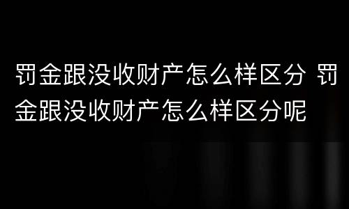 罚金跟没收财产怎么样区分 罚金跟没收财产怎么样区分呢