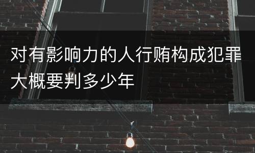 对有影响力的人行贿构成犯罪大概要判多少年