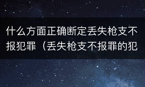 什么方面正确断定丢失枪支不报犯罪（丢失枪支不报罪的犯罪主体是）