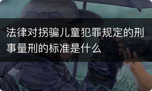 法律对拐骗儿童犯罪规定的刑事量刑的标准是什么