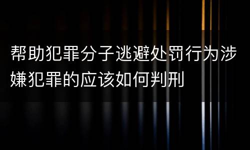 帮助犯罪分子逃避处罚行为涉嫌犯罪的应该如何判刑