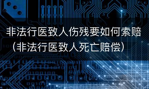 非法行医致人伤残要如何索赔（非法行医致人死亡赔偿）