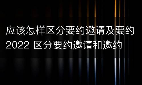 应该怎样区分要约邀请及要约2022 区分要约邀请和邀约