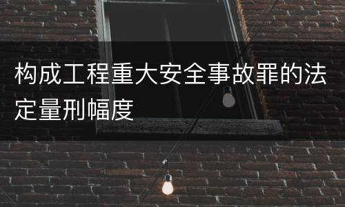 构成工程重大安全事故罪的法定量刑幅度