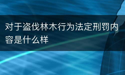 对于盗伐林木行为法定刑罚内容是什么样