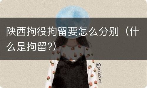 陕西拘役拘留要怎么分别（什么是拘留?）