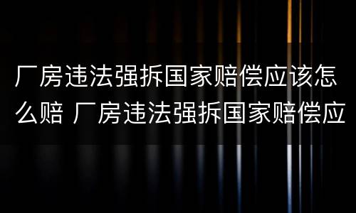 厂房违法强拆国家赔偿应该怎么赔 厂房违法强拆国家赔偿应该怎么赔呢