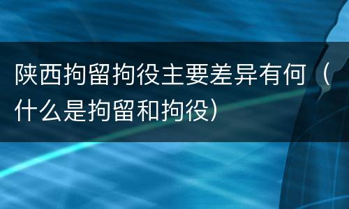 陕西拘留拘役主要差异有何（什么是拘留和拘役）