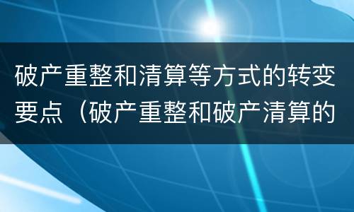 破产重整和清算等方式的转变要点（破产重整和破产清算的程序转换）