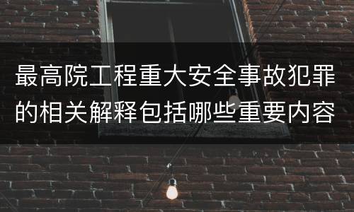 最高院工程重大安全事故犯罪的相关解释包括哪些重要内容