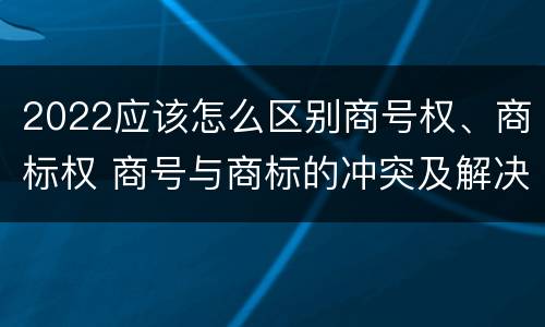 2022应该怎么区别商号权、商标权 商号与商标的冲突及解决措施