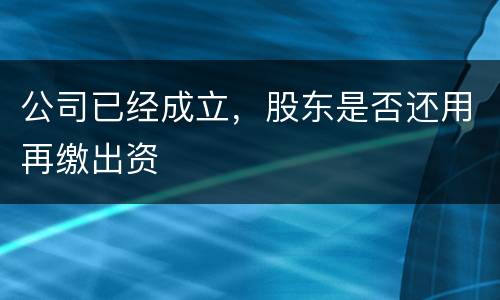 公司已经成立，股东是否还用再缴出资