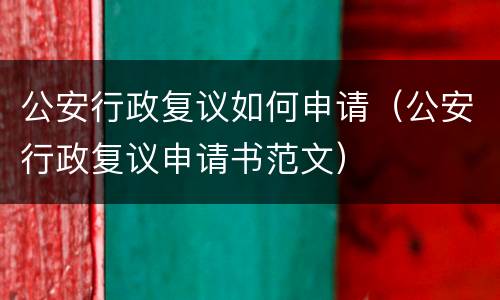 公安行政复议如何申请（公安行政复议申请书范文）