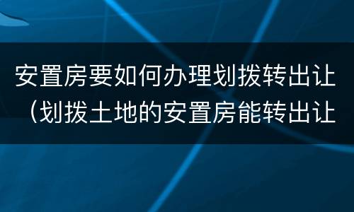 安置房要如何办理划拨转出让（划拨土地的安置房能转出让吗）