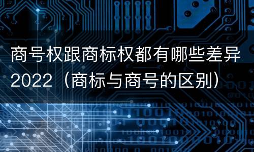 商号权跟商标权都有哪些差异2022（商标与商号的区别）